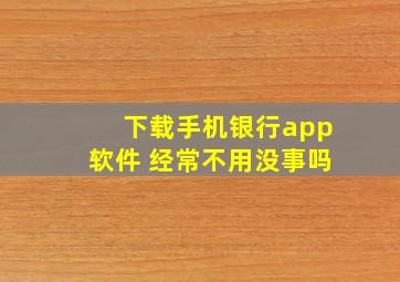 下载手机银行app软件 经常不用没事吗